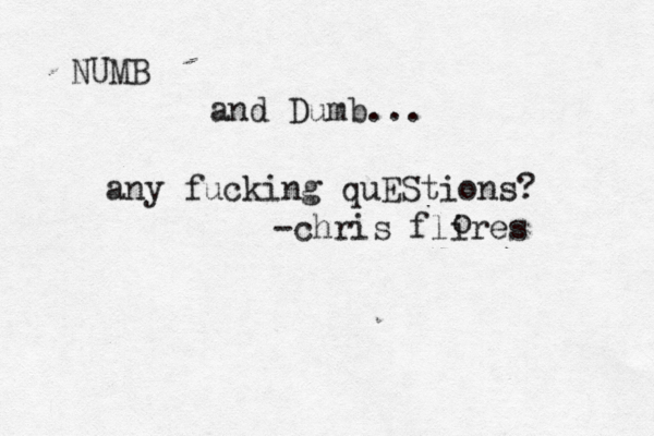 NUMB and Dumb... any fucking quEStions? -chris flires o 
