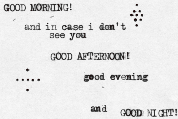GOOD MORNING! ! T NIGH GOOD GOOD AFTERNOON! . ... . .. .. . ..... . and in case i don't see you good evening and
