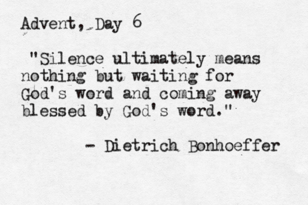 Advent, Day 6 "Silence ultimately means nothing but waiting for God's word and coming away blessed by God's word." - Dietrich Bonhoeffer 