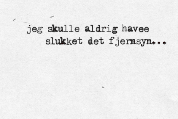 jeg skulle aldrig havee slukket det fjernsyn... 