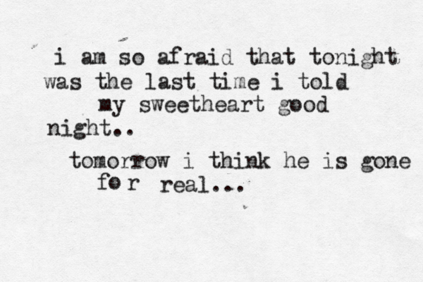 i am so afraid that tonight was the last time i told my sweetheart good night.. tomorrow i think he is gone r fo real...