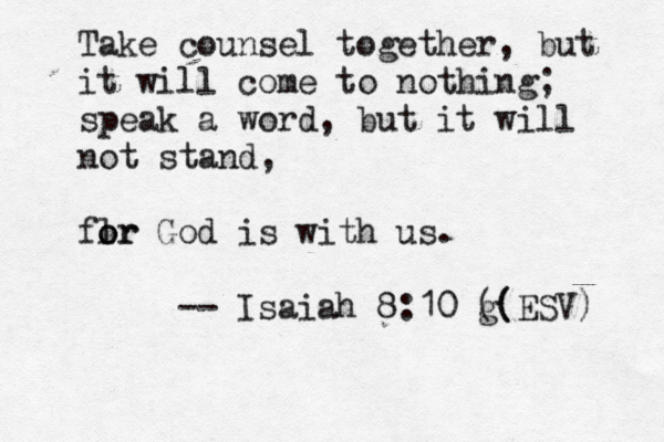 Take counsel together, but it will come to nothing; speak a word, but it will not stand, flr o or God is with us. -- Isaiah 8:10 g (( (ESV) 