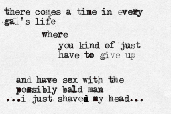 there comes a time in every gal's life where you kind of just have to give up and have sex with the possibly bald man . ..i just shaves d d s d my head... 