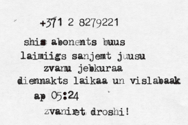 +371 2 8279221 shis abonents buus laimiigs sanjemt juusu zvanu jebkuraa diennakts laikaa un vislabaak ap 05:24 zvanir et droshi!