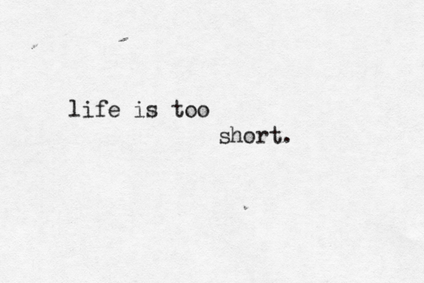 life is too short. 