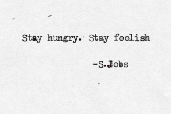 Stay hungry. Stay foolish -S.Jobs 