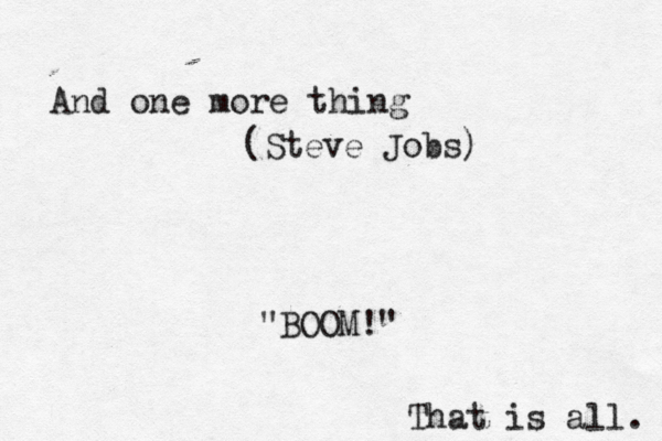And one more thing (Steve Jobs) BOOM!" " That is all. 