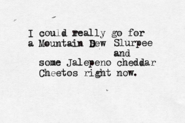 I coul d really go for a Mountain Sew D Slurpee and some Jalepeno cheddar Cheetos right now. 