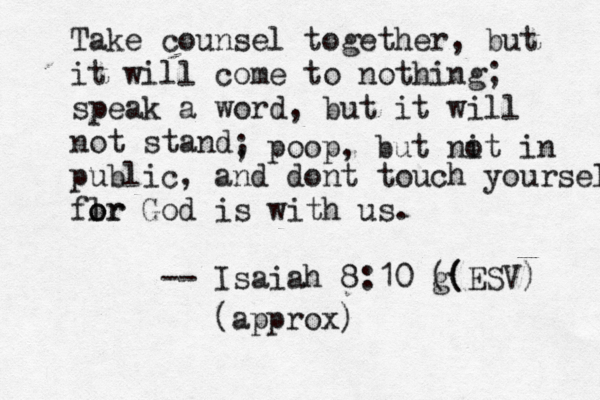 Take counsel together, but it will come to nothing; speak a word, but it will not stand, flr o or God is with us. -- Isaiah 8:10 g (( (ESV) ; poop, but nit o in public, and dont touch yourself (approx)