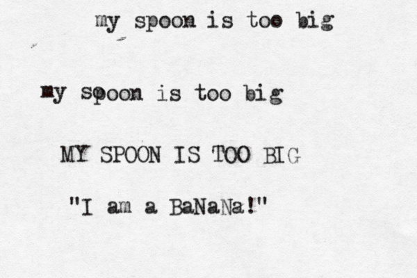 my spoon is too big my so poon is too big MY SPOON IS TOO BIG "I am a BaNaNa!" 