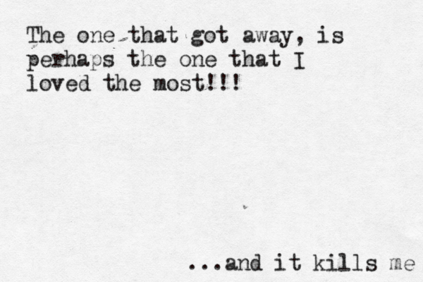 The one that got away, is perhaps the one that I loved the most!!! ...and it kills me 