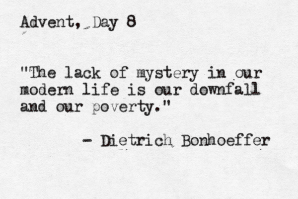 Advent, Day 8 "The lack of mystery in our modern life is our downfall and our poverty." - Dietrich Bonhoeffer 