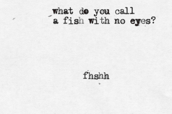 fhshh what do you call a fish with no eyes? 