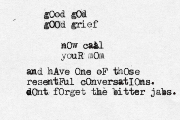gOod gOd gOOd grief nOw caa ll youR mOm and hAve One oF thOse resentFul cOnversatIOns. o dOnt fOrget the bitter jabs. 