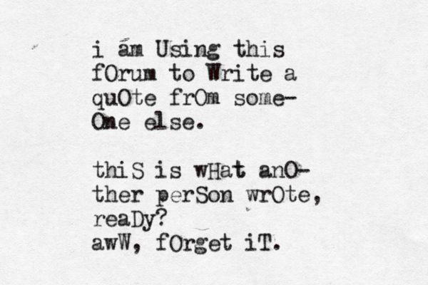 i am Using this fOrum to Write a quOte frOm some- One else . thiS is wHat t anO- ther perSon wrOte, reaDy? awW, fOrget iT.