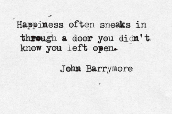 Happiness often sneaks in through a door you didn't know you left open. John Barrymor