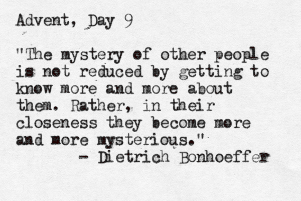 Advent, Day 9 "The mystery of other people is not reduced by getting to know more and more about them. Rather, in their closeness they become more and more mysterious." - Dietrich Bonhoeffer 