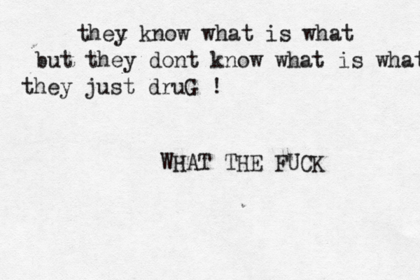they know what is what but they dont know what is what they just druG ! WHAT THE FUCK 