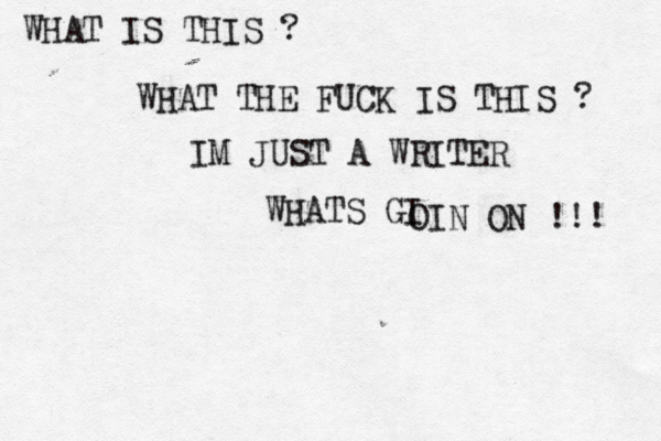 WHAT IS THIS ? WHAT THE FUCK IS THIS ? IM JUST A WRITER WHATS GI OIN ON !!! 
