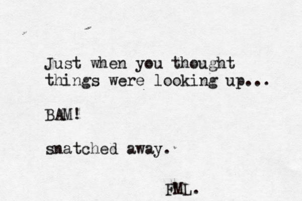 Just when you thought things were looking up... BAM! snatched away. FML. 
