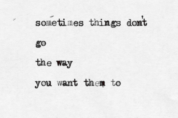 sometimes things dont go the way you want them to ' 