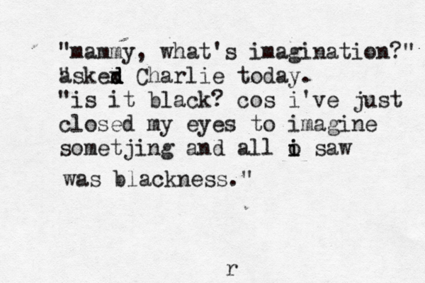 "mammy, what's imagination?" " askex d d d Charlie today. "is it black? cos i've just closed my eyes to imagine sometjing and all o saw i i was blackness." r 