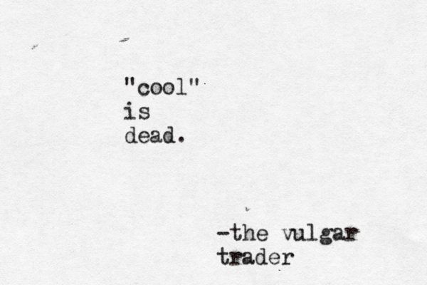 "cool" is dead. -the vulgar trader