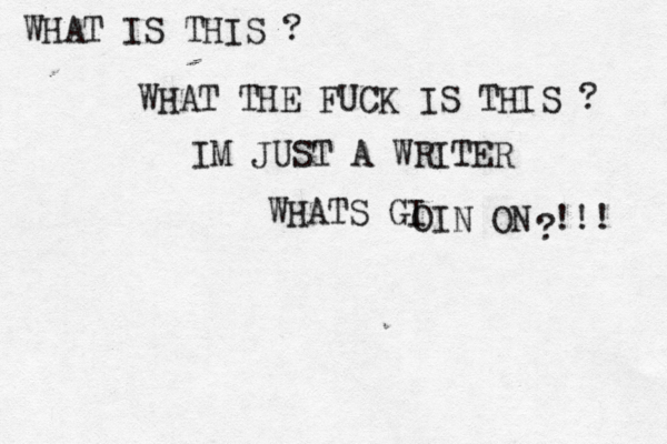WHAT IS THIS ? WHAT THE FUCK IS THIS ? IM JUST A WRITER WHATS GI OIN ON !!! ?