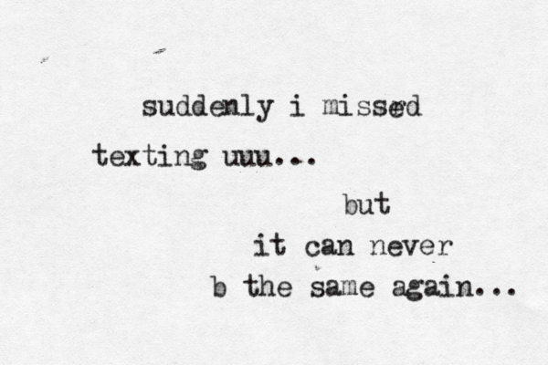 suddenly i missrd e texting uuu... but it can never b the same again... 