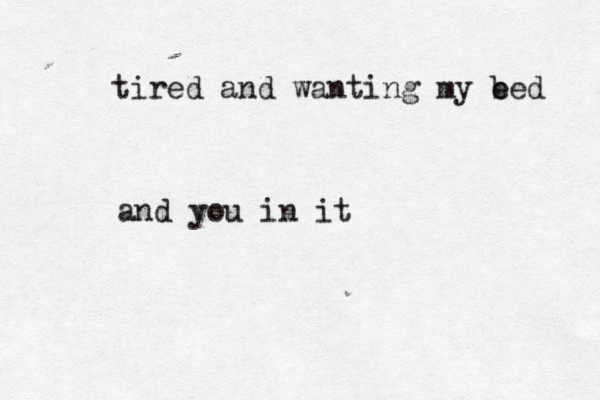 tired and wanting my e bed and you in it