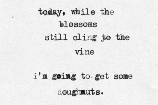 today , while the blossoms still cling y to the vine i'm going to get some doughnuts. 