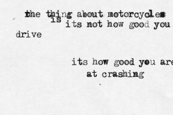 r the thing about motorcycles is its not how good you drive its how good you are at crashing 