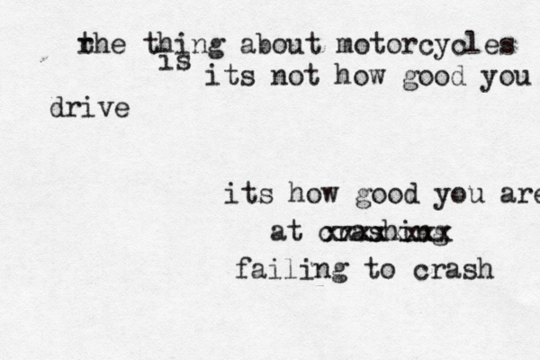 r the thing about motorcycles is its not how good you drive its how good you are at crashing xxxxxxxx failing to crash 