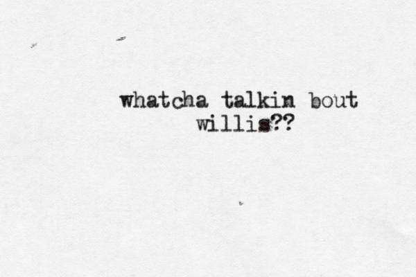 whatcha talkin bout willis??
