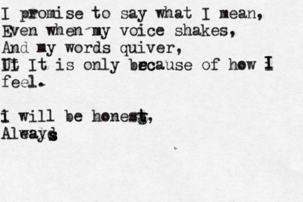 I promise to say what I mean, Even when my voice shakes, And my words quiver, Ut II It is only brc e ecause of how i feel. i I will be honesg t t , Aleal wayd s s s I I 