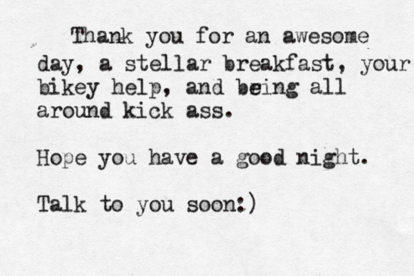 Thank you for an awesome day, a stellar breakfast, your bikey help, and bring e e all around kick ass. Hope you have a good night. Talk to you soon:) 
