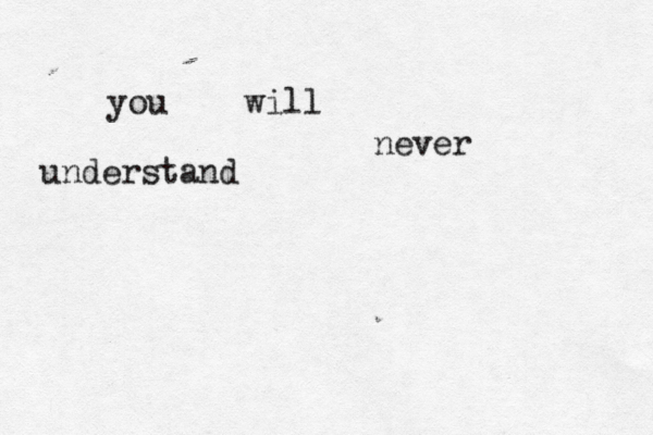 you will never understand 