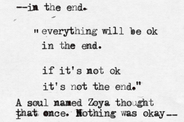 everything will be ok in the end. if it's not ok it's not the end. A soul named Zoya thought that once. not N hing was okay i -- --in the end. << " " 