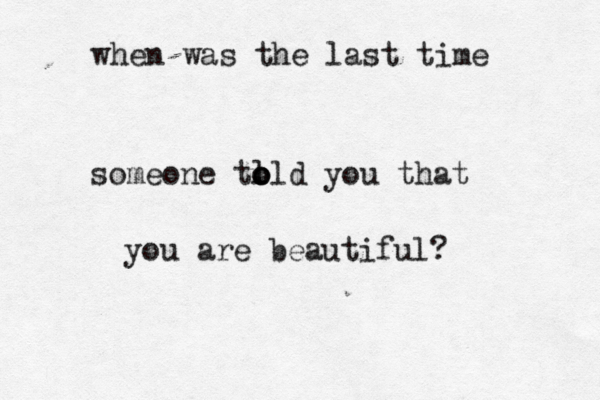 when was the last time someone tl o o old you that you are beautiful?