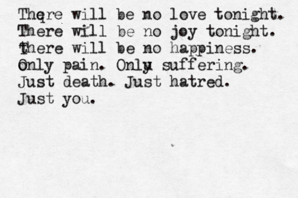 Thq ere will be no love tonight. There will be no joy tonight. there will be no happiness . o Only pain. Onlu y suffering. T Just death. Just hatred. Just you.