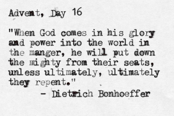 Advent, Day 16 "When God comes in his glory and power into the world in the manger, he will put down the mighty from their seats, unless ultimately, ultimately they repent." - Dietrich Bonhoeffer 