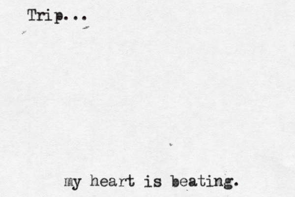 Trip... my heart is beating .
