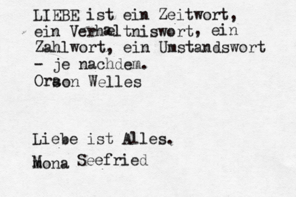 LIEBE ist ein Zeitwort, ein Verhältniswort ä a e , ein Zahlwort, ein Umstandswort - je nachdem. Ora son Welles Liebe ist Alles. mona M Seefried