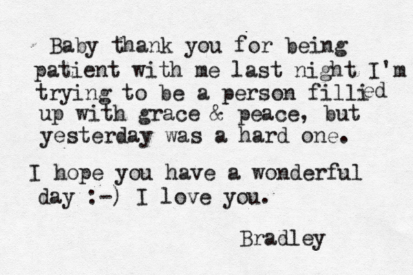 Baby thank you for being patient with me last night I'm trying to be a person filli ed up with grace & peace , but yesterday was a hard one . I hope you have a wonderful day :-) I love you. Bradley 