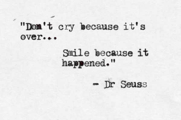 "Don't cry because it's over... Smile because it happened." - Dr Seuss 