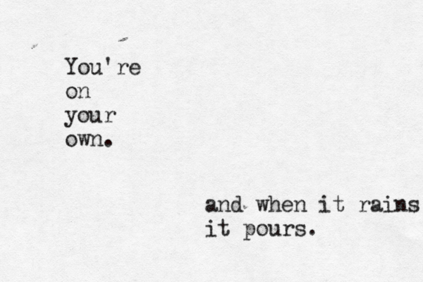 You're on your own. and when it rains it pours. 