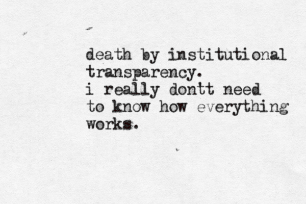 death by institutional transparency. i really dont 't need to know how everything works. 