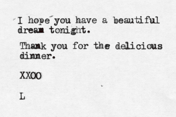I hope you have a beautiful dream tonight. Thank you for thr e delicious dinner. XXOO L