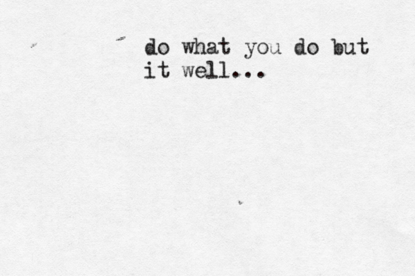 do what you do but it well... 
