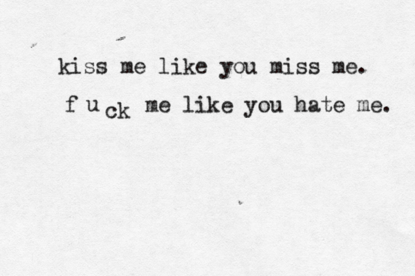 kiss me like you miss me. f u ck me like you hate me. 